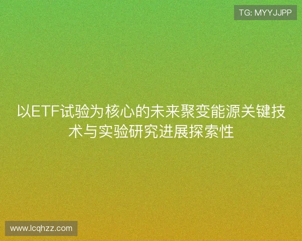 以ETF试验为核心的未来聚变能源关键技术与实验研究进展探索性