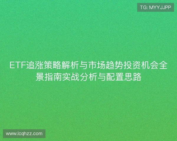 ETF追涨策略解析与市场趋势投资机会全景指南实战分析与配置思路